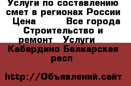 Услуги по составлению смет в регионах России › Цена ­ 500 - Все города Строительство и ремонт » Услуги   . Кабардино-Балкарская респ.